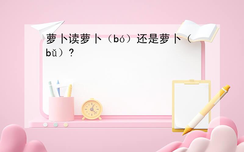 萝卜读萝卜（bó）还是萝卜（bǔ）?