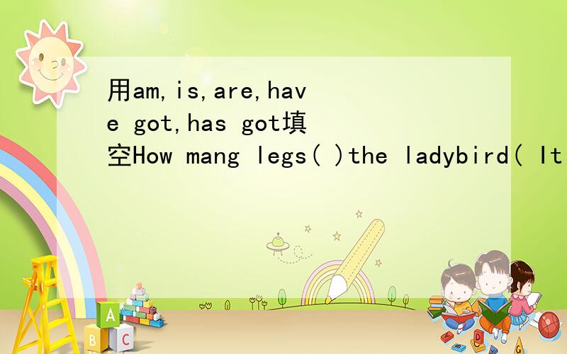 用am,is,are,have got,has got填空How mang legs( )the ladybird( It ( )six.