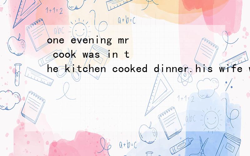 one evening mr cook was in the kitchen cooked dinner.his wife was watching tv.his son,……短文改