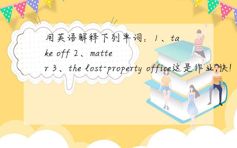 用英语解释下列单词：1、take off 2、matter 3、the lost-property office这是作业,快!