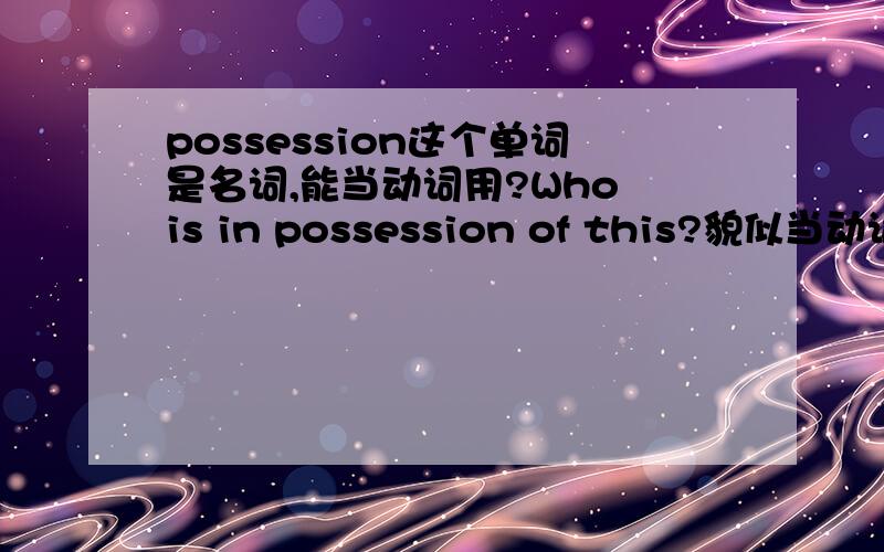 possession这个单词是名词,能当动词用?Who is in possession of this?貌似当动词用了?