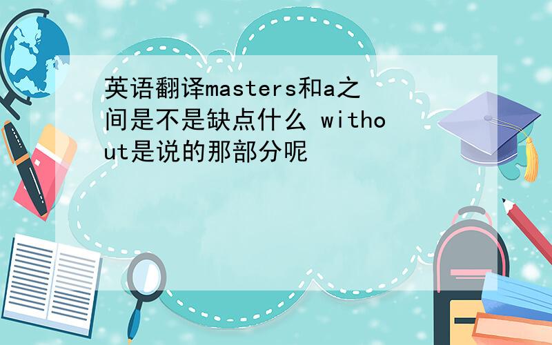英语翻译masters和a之间是不是缺点什么 without是说的那部分呢