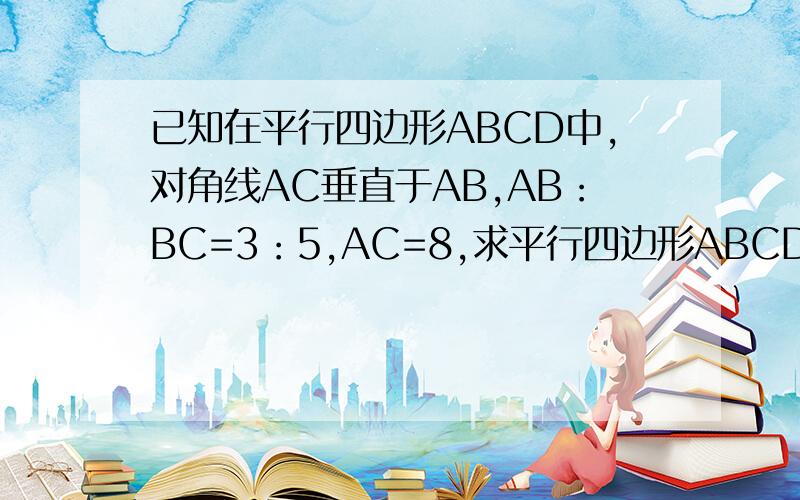 已知在平行四边形ABCD中,对角线AC垂直于AB,AB：BC=3：5,AC=8,求平行四边形ABCD的面积