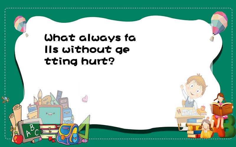 What always falls without getting hurt?