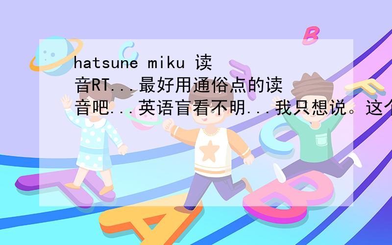 hatsune miku 读音RT...最好用通俗点的读音吧...英语盲看不明...我只想说。这个的中文翻译为--初音未来
