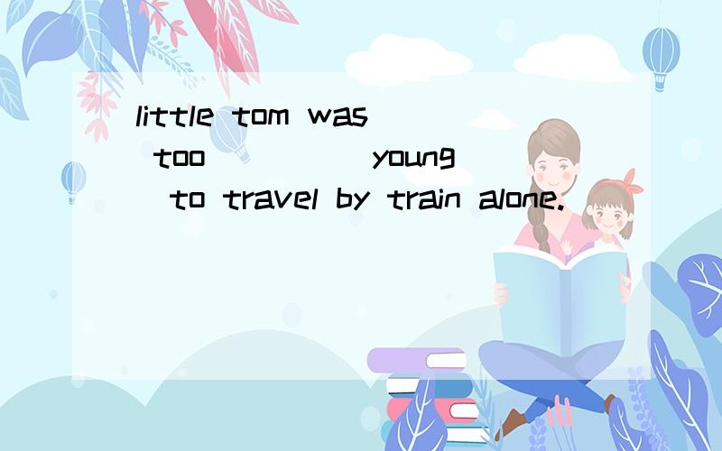 little tom was too____(young)to travel by train alone.