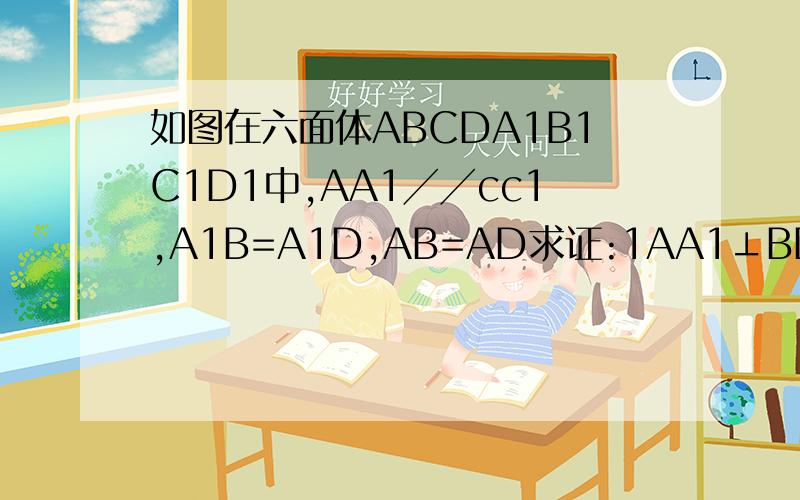 如图在六面体ABCDA1B1C1D1中,AA1╱╱cc1,A1B=A1D,AB=AD求证:1AA1⊥BD  2BB1//DD1