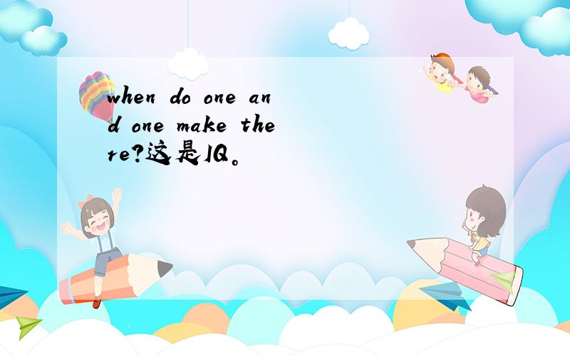 when do one and one make there?这是IQ。
