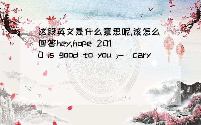 这段英文是什么意思呢,该怎么回答hey,hope 2010 is good to you ;-)cary