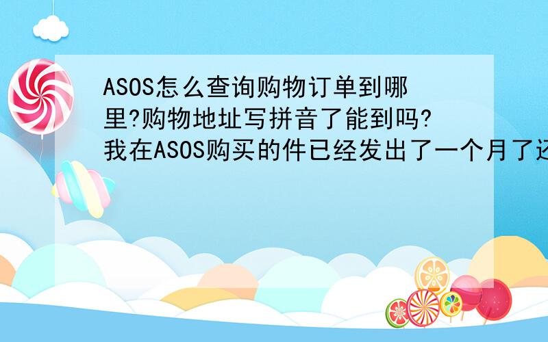 ASOS怎么查询购物订单到哪里?购物地址写拼音了能到吗?我在ASOS购买的件已经发出了一个月了还没收到件..因为当时填写资料看到说地址尽量写拼音的提示结果就误会.用中文法的拼音直接填上