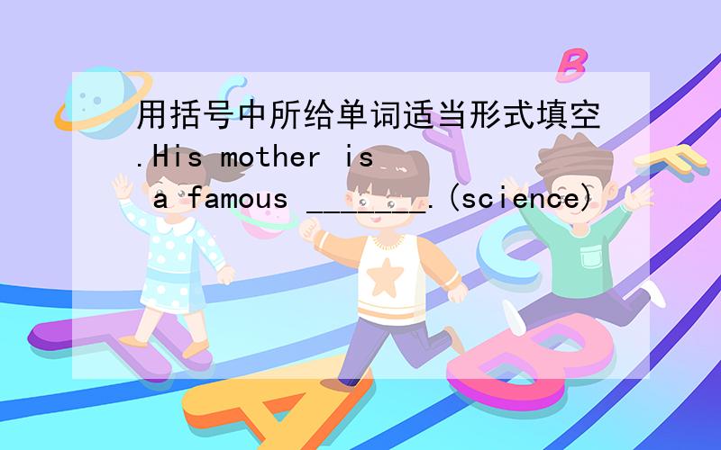 用括号中所给单词适当形式填空.His mother is a famous _______.(science)