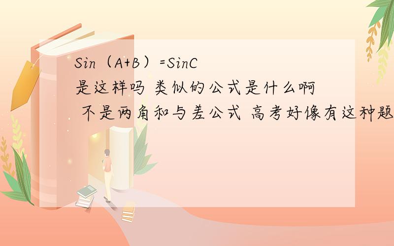 Sin（A+B）=SinC 是这样吗 类似的公式是什么啊 不是两角和与差公式 高考好像有这种题