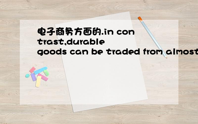 电子商务方面的.in contrast,durable goods can be traded from almost anyone to almost anyone else,sparking competition for lower prices