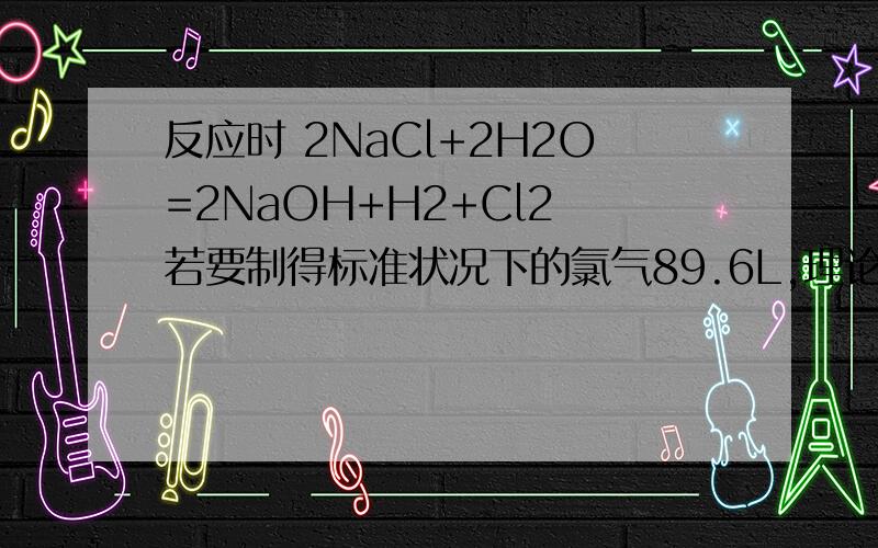 反应时 2NaCl+2H2O=2NaOH+H2+Cl2 若要制得标准状况下的氯气89.6L,理论上需要质量分数为26%的食盐水多少KG