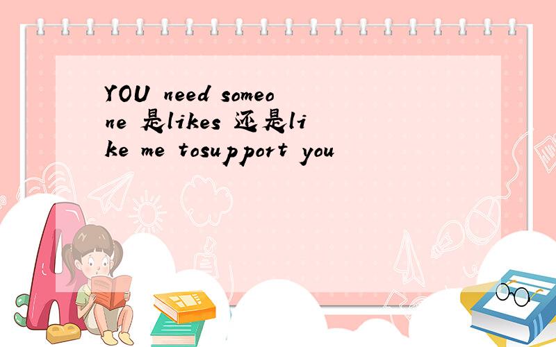 YOU need someone 是likes 还是like me tosupport you