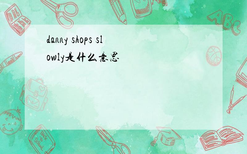 danny shops slowly是什么意思