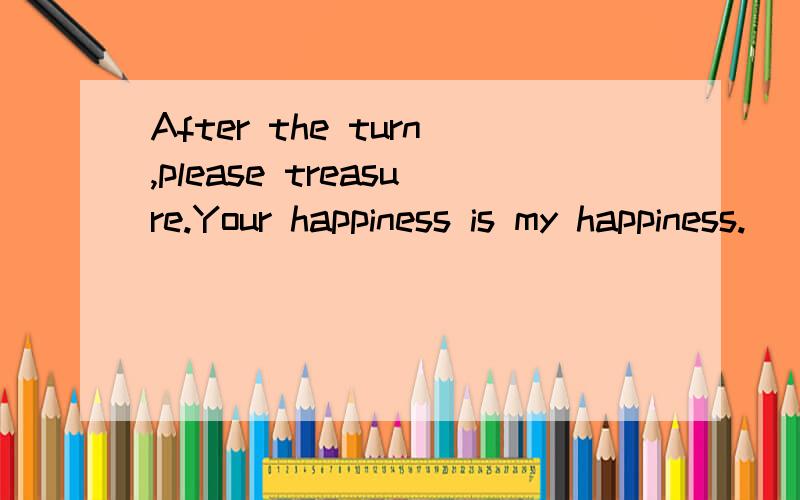 After the turn,please treasure.Your happiness is my happiness.
