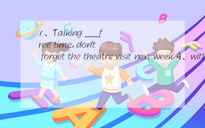 1、Talking ___free time,don't forget the theatre visit next week A、with B、to C、of D、on 2、1、Talking ___free time,don't forget the theatre visit next week A、with B、to C、of D、on 2、Hainan Island is _________island in ChinaA、the s
