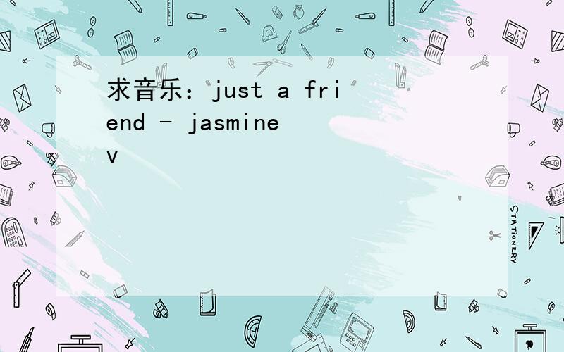 求音乐：just a friend - jasmine v