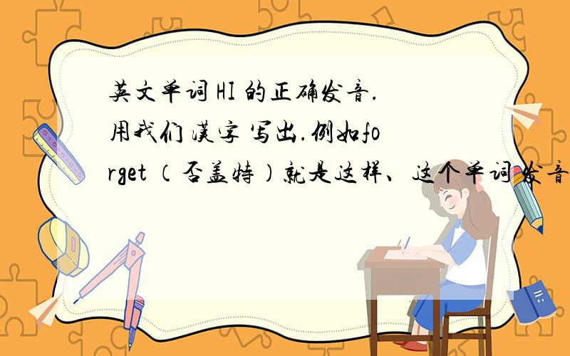 英文单词 HI 的正确发音.用我们 汉字 写出.例如forget （否盖特）就是这样、这个单词 发音我拿不准.是HE 那个打错了 SORRY