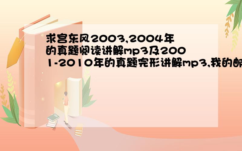 求宫东风2003,2004年的真题阅读讲解mp3及2001-2010年的真题完形讲解mp3,我的邮箱是joymowang@yahoo.com.cn