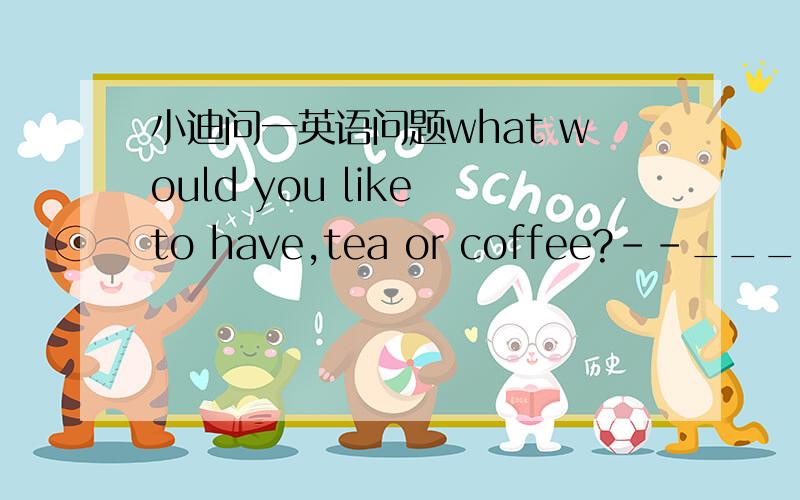 小迪问一英语问题what would you like to have,tea or coffee?--___,I'd like to have some milka.both b.allc.neither d.either