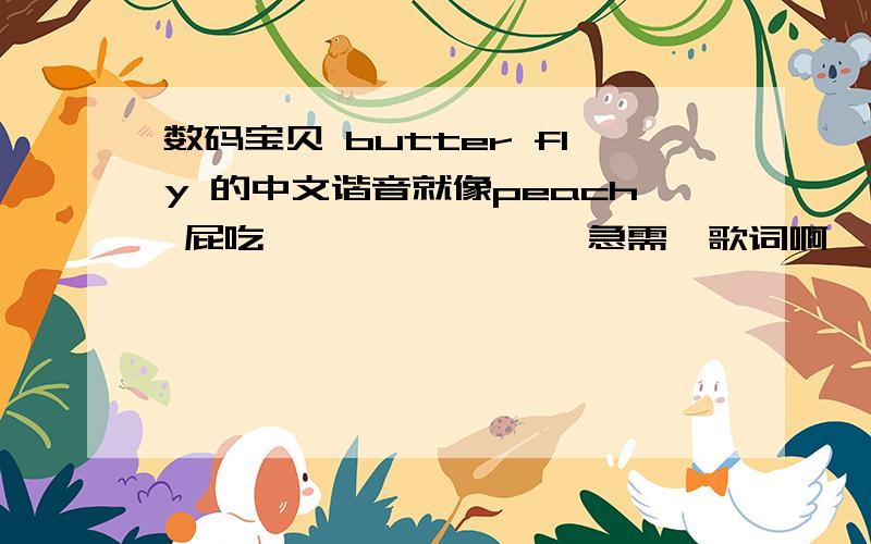 数码宝贝 butter fly 的中文谐音就像peach 屁吃……………………急需,歌词啊