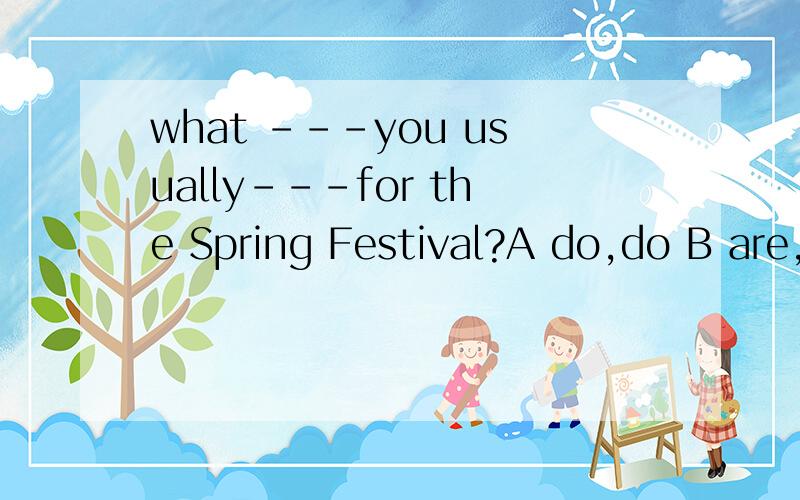 what ---you usually---for the Spring Festival?A do,do B are,do C are,doing D do.doing