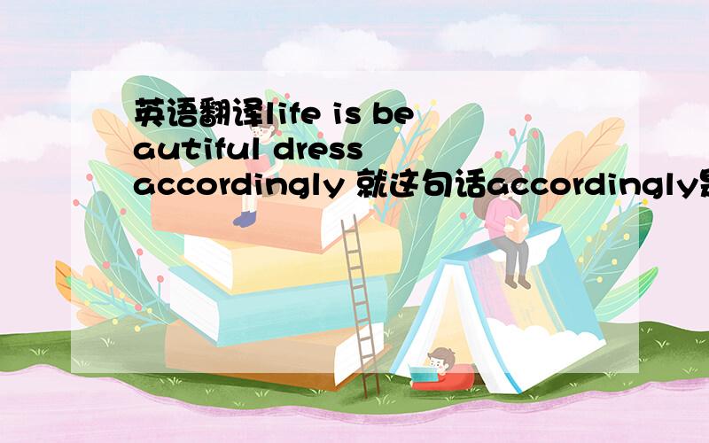 英语翻译life is beautiful dress accordingly 就这句话accordingly是什么意思