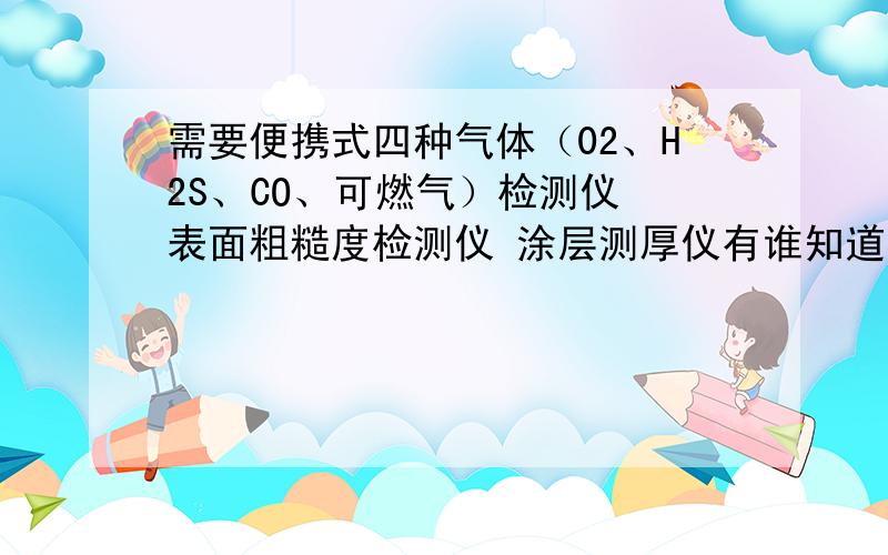 需要便携式四种气体（02、H2S、CO、可燃气）检测仪 表面粗糙度检测仪 涂层测厚仪有谁知道在哪买比较好,电话：15952598889最好能是南京的
