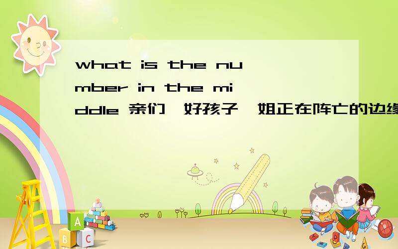 what is the number in the middle 亲们,好孩子,姐正在阵亡的边缘线上~