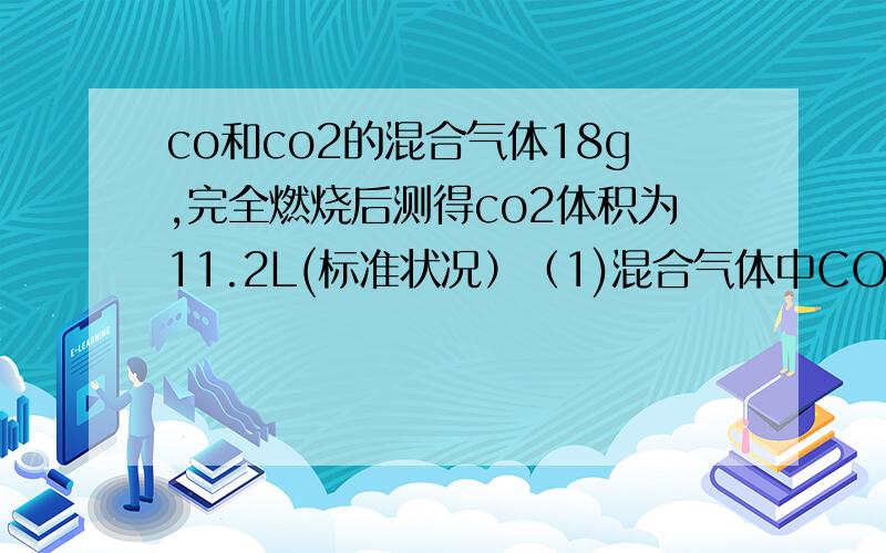 co和co2的混合气体18g,完全燃烧后测得co2体积为11.2L(标准状况）（1)混合气体中CO的质量是（ ）g（2）混合气体CO2在标准状况下的体积是（ ）（3)混合气体在标准状况下的密度是（ ）