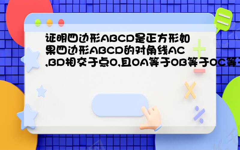 证明四边形ABCD是正方形如果四边形ABCD的对角线AC,BD相交于点O,且OA等于OB等于OC等于OD等于二分之根号二倍AB,证明：四边形ABCD是正方形