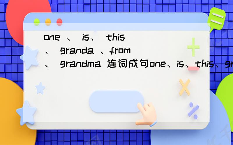 one 、 is、 this、 granda 、from、 grandma 连词成句one、is、this、grandpa、from、grandma