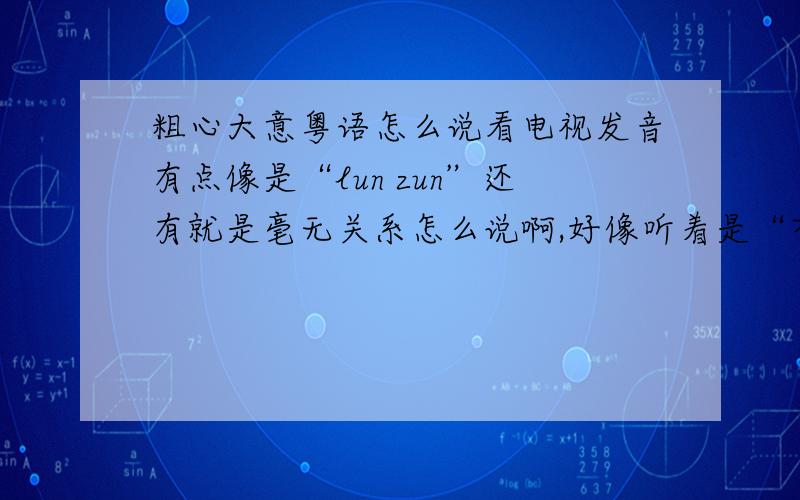 粗心大意粤语怎么说看电视发音有点像是“lun zun”还有就是毫无关系怎么说啊,好像听着是“冇lan冇什么”希望知道正确说法的来说说,