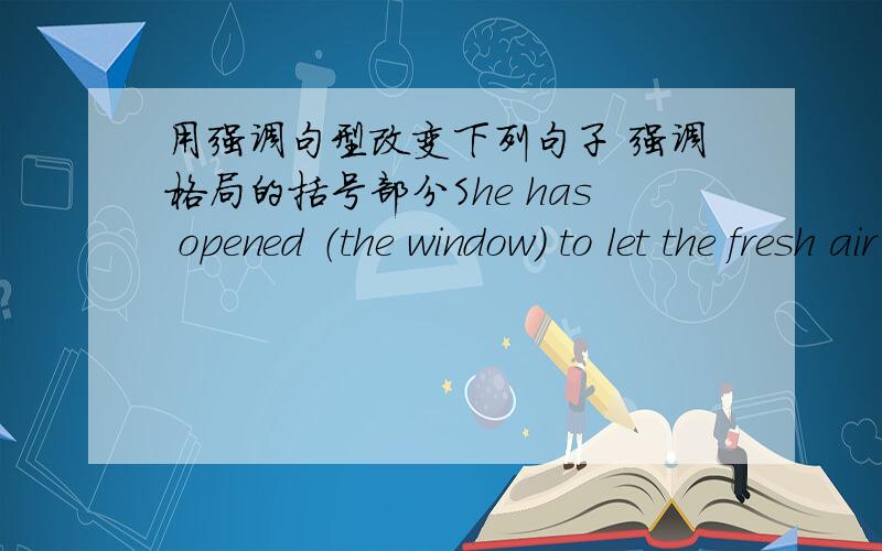 用强调句型改变下列句子 强调格局的括号部分She has opened （the window） to let the fresh air in.We read the novel （in the year 1990）.Did Li Lei and his colleagues go to Canada （for one-year advanced study）?