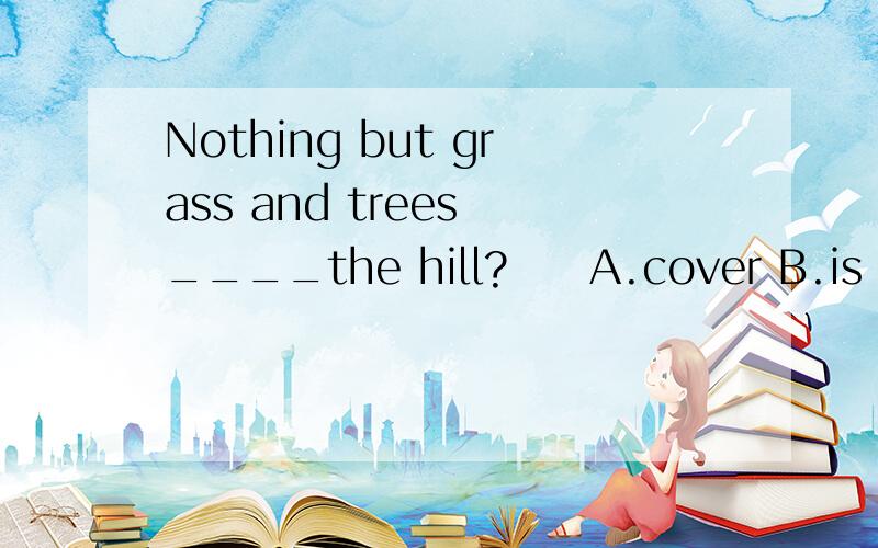 Nothing but grass and trees ____the hill?選萚A.cover B.is covering C.covers D.covering