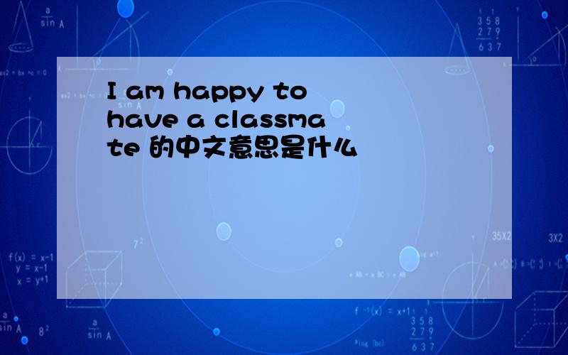 I am happy to have a classmate 的中文意思是什么