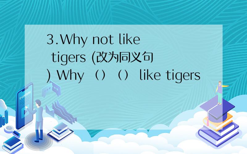 3.Why not like tigers (改为同义句) Why （）（） like tigers