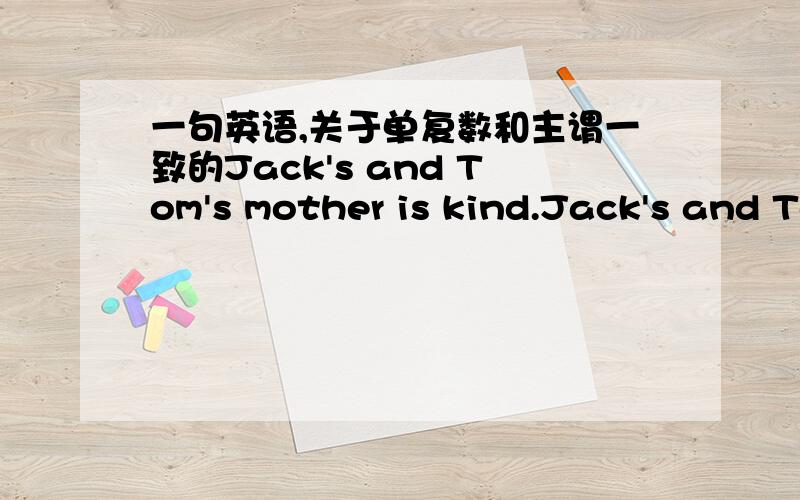 一句英语,关于单复数和主谓一致的Jack's and Tom's mother is kind.Jack's and Tom's mothers are kind.哪个对,最好分析下,