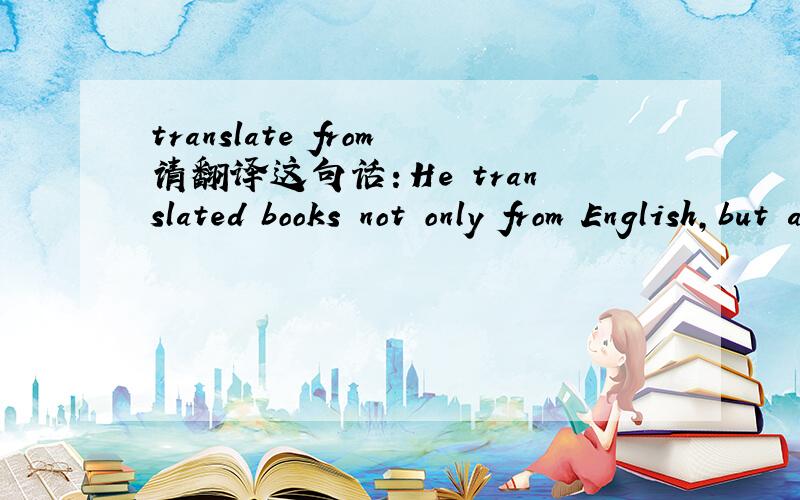 translate from请翻译这句话：He translated books not only from English,but also,on occasion,from French.