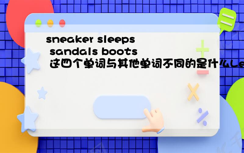 sneaker sleeps sandals boots 这四个单词与其他单词不同的是什么Let^s meet at 5:00 after class.的上一句是什么？要填Good！——————