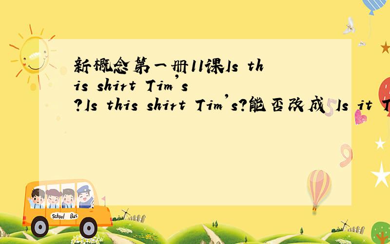 新概念第一册11课Is this shirt Tim's?Is this shirt Tim's?能否改成 Is it Tim‘s shirt?