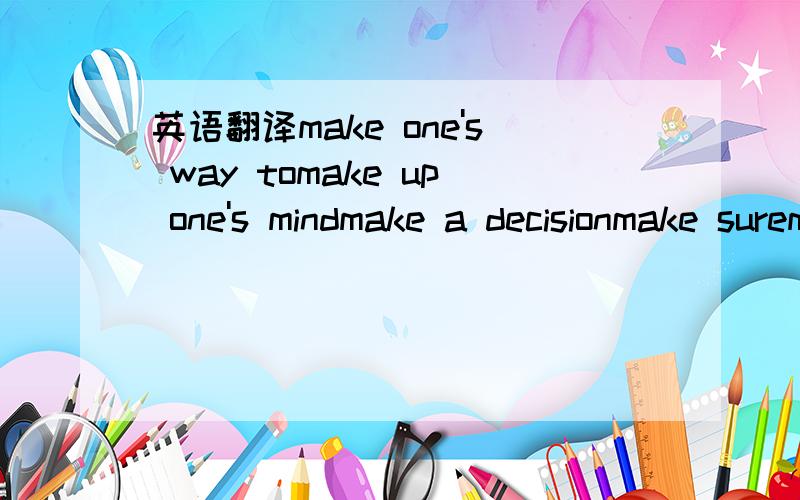 英语翻译make one's way tomake up one's mindmake a decisionmake suremake the bedmake room for并分别造个句,顺便写上每个句子意思好吗?
