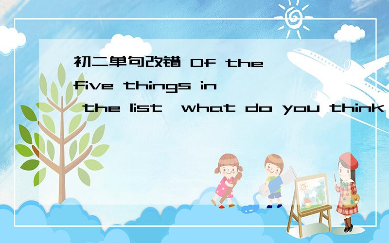初二单句改错 Of the five things in the list,what do you think is the most ns