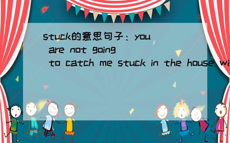 stuck的意思句子：you are not going to catch me stuck in the house without a thing to eat,还有句中STUCK什么意思啊 stuckz在句中是什么结构