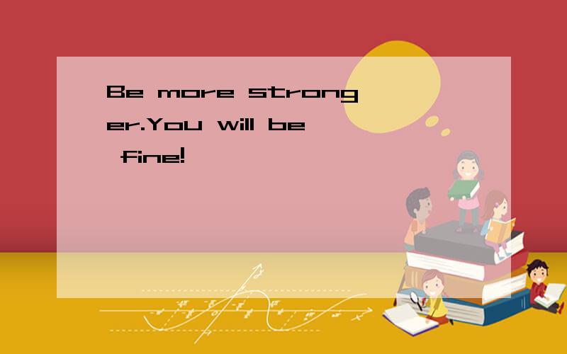Be more stronger.You will be fine!