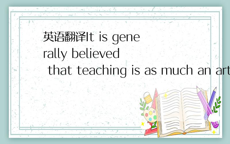 英语翻译It is generally believed that teaching is as much an art as it is a science.