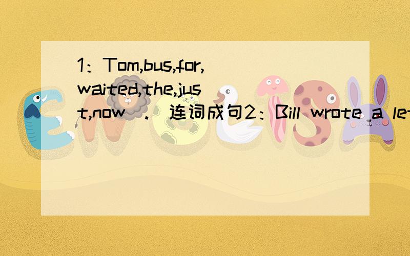 1：Tom,bus,for,waited,the,just,now(.)连词成句2：Bill wrote a letter last night.（变为一般疑问句）3：Carol‘s parents ate dinner yesterday.（变为否定句）4:This is group of boys cleaned their classroom after school.(划线的是