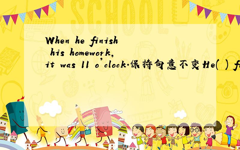 When he finish his homework,it was 11 o'clock.保持句意不变He( ) finish his homework,( )it was 11 o'clock